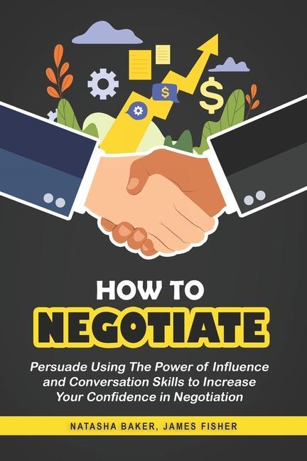 How To Negotiate: Persuade Using The Power of Influence and Conversation Skills to Increase Your Confidence in Negotiation