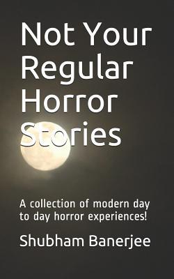 Not Your Regular Horror Stories: A Collection of Modern Day to Day Horror Experiences!