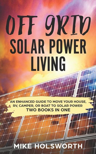 Off Grid Solar Power Living: An Enhanced Guide to Move Your House Rv Camper or Boat to Solar Power (Two Books in One)