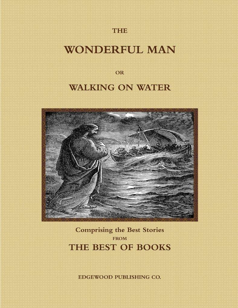 THE WONDERFUL MAN OR WALKING ON WATER. Comprising the Best Stories from the Best of Books.