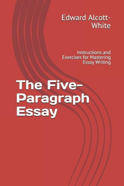 The Five-Paragraph Essay: Instructions and Exercises for Mastering Essay Writing