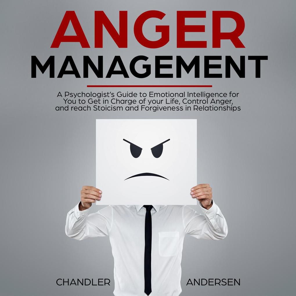 Anger Management: A Psychologist‘s Guide to Emotional Intelligence for You to Get in Charge of your Life Control Anger and reach Stoicism and Forgiveness in Relationships