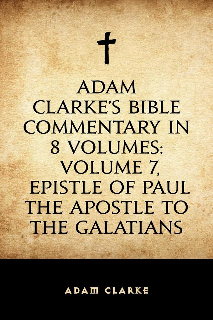 Adam Clarke‘s Bible Commentary in 8 Volumes: Volume 7 Epistle of Paul the Apostle to the Galatians