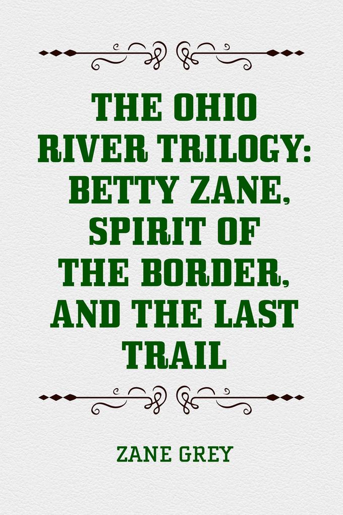 The Ohio River Trilogy: Betty Zane Spirit of the Border and The Last Trail