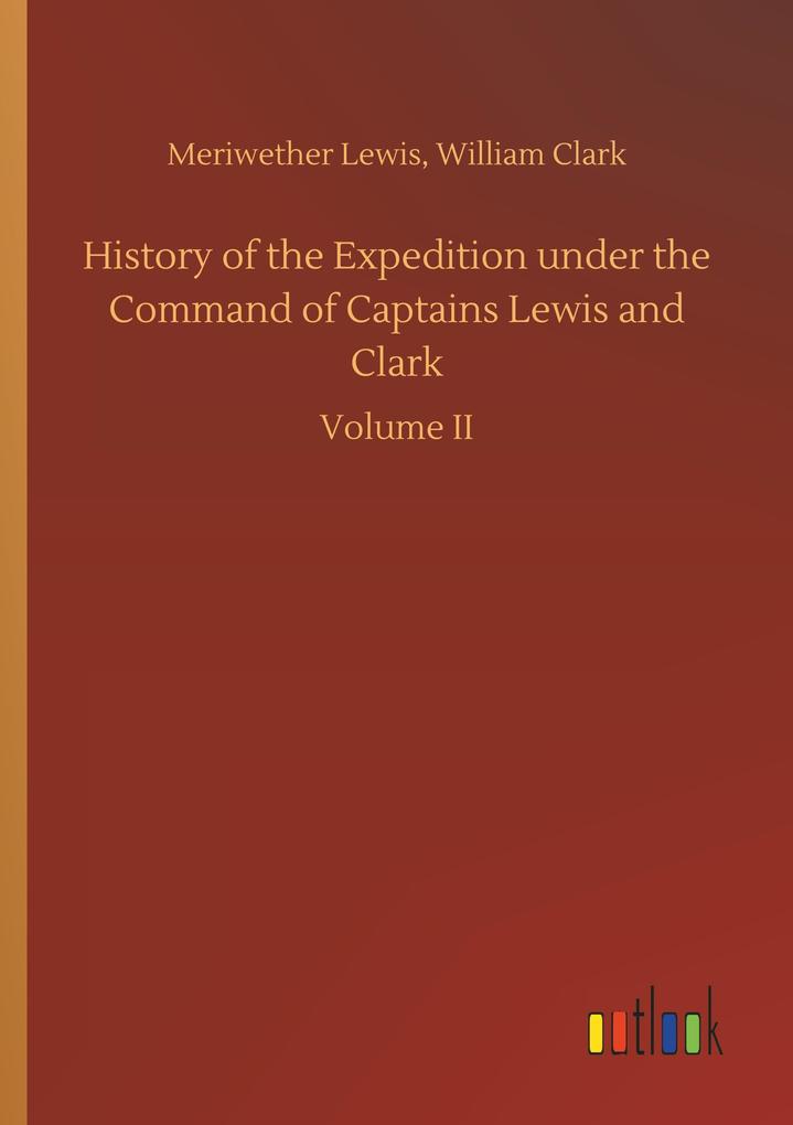 History of the Expedition under the Command of Captains Lewis and Clark - Meriwether Clark Lewis
