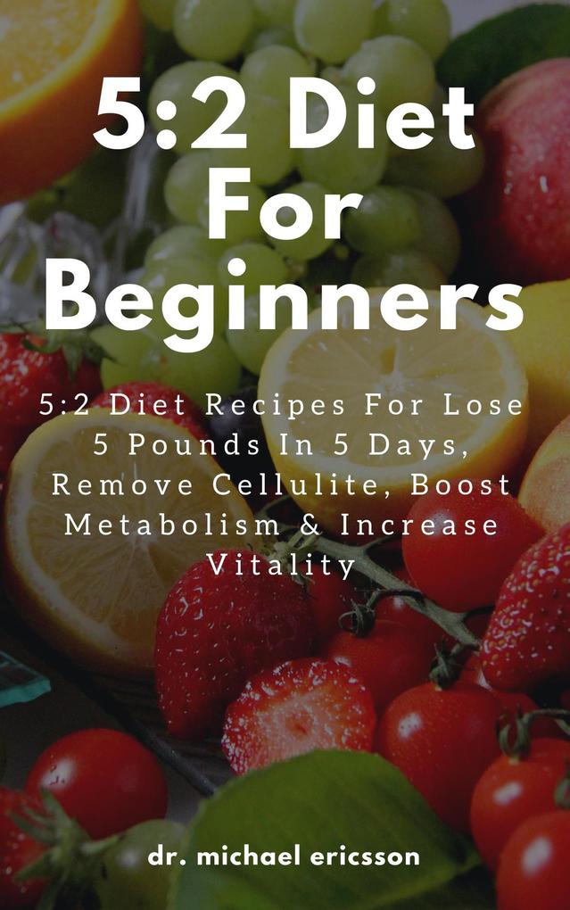 5:2 Diet For Beginners: 5:2 Diet Recipes For Lose 5 Pounds In 5 Days Remove Cellulite Boost Metabolism & Increase Vitality