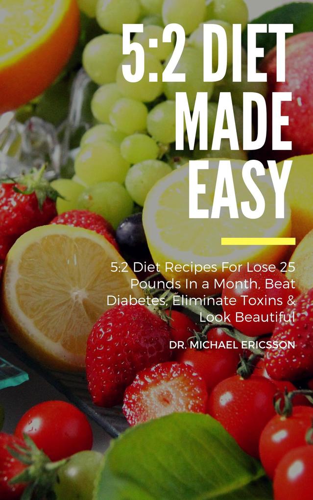 5:2 Diet Made Easy: 5:2 Diet Recipes For Lose 25 Pounds In a Month Beat Diabetes Eliminate Toxins & Look Beautiful