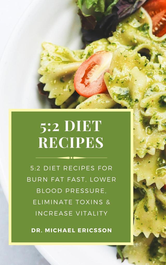 5:2 Diet Recipes: 5:2 Diet Recipes For Burn Fat Fast Lower Blood Pressure Eliminate Toxins & Increase Vitality