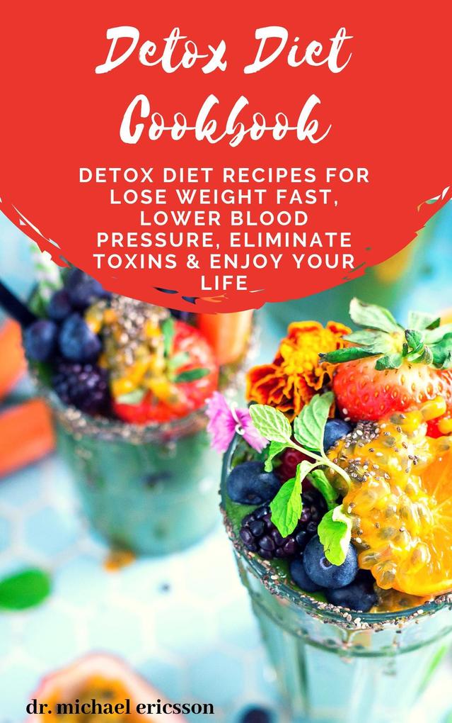 Detox Diet Cookbook: Detox Diet Recipes For Lose Weight Fast Lower Blood Pressure Eliminate Toxins & Enjoy Your Life