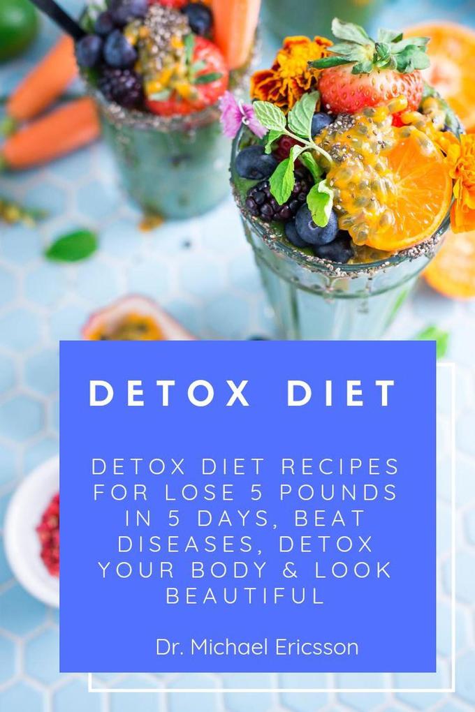 Detox Diet: Detox Diet Recipes For Lose 5 Pounds In 5 Days Beat Diseases Detox Your Body & Look Beautiful