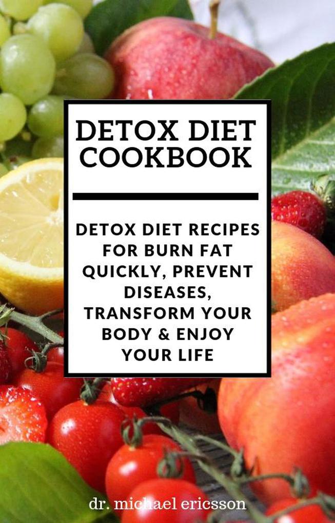 Detox Diet Cookbook: Detox Diet Recipes For Burn Fat Quickly Prevent Diseases Transform Your Body & Enjoy Your Life
