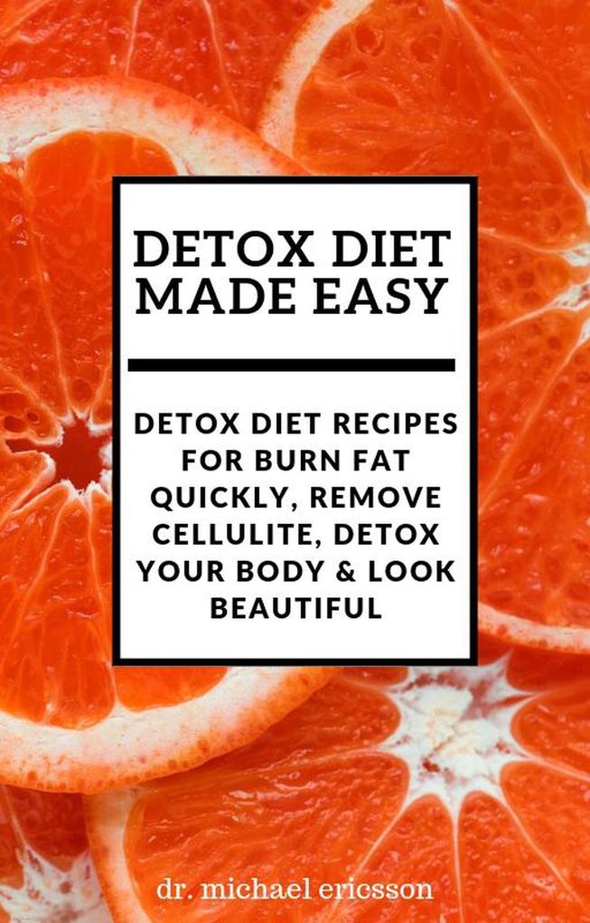 Detox Diet Made Easy: Detox Diet Recipes For Burn Fat Quickly Remove Cellulite Detox Your Body & Look Beautiful