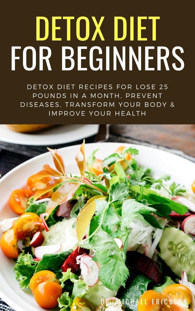 Detox Diet For Beginners: Detox Diet Recipes For Lose 25 Pounds In a Month Prevent Diseases Transform Your Body & Improve Your Health