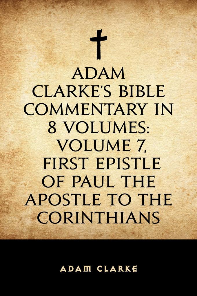 Adam Clarke‘s Bible Commentary in 8 Volumes: Volume 7 First Epistle of Paul the Apostle to the Corinthians