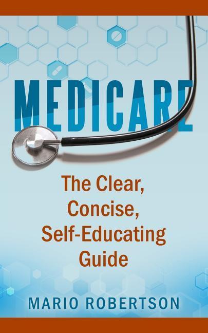 Medicare: The Clear Concise Self-Educating Guide