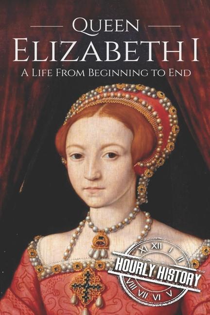 Queen Elizabeth I: A Life From Beginning to End