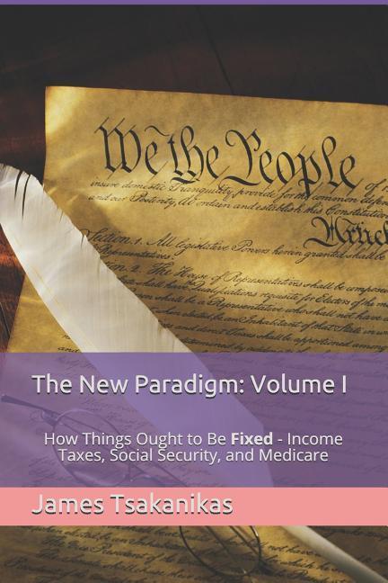 The New Paradigm: Volume I: How Things Ought to Be Fixed - Income Taxes Social Security and Medicare