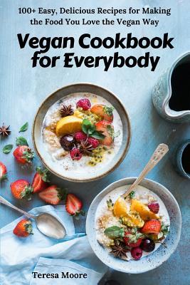 Vegan Cookbook for Everybody: 100+ Easy Delicious Recipes for Making the Food You Love the Vegan Way