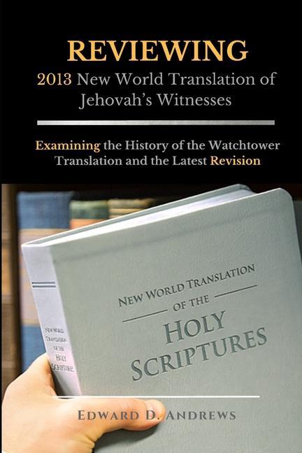 REVIEWING 2013 New World Translation of Jehovah‘s Witnesses: Examining the History of the Watchtower Translation and the Latest Revision