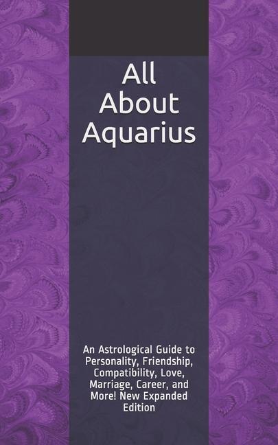 All About Aquarius: An Astrological Guide to Personality Friendship Compatibility Love Marriage Career and More! New Expanded Editio