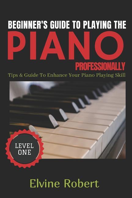 Beginner‘s Guide to Playing the Piano Professionally: Tips & Guide to Enhance Your Piano Playing Skill