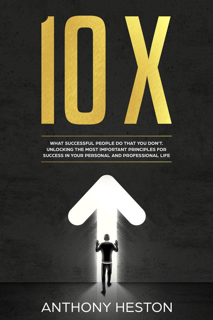 10X: What Successful People do That you Don‘t. Unlocking the most Important Principles for Success in your Personal and Professional Life (Fastlane to Success)