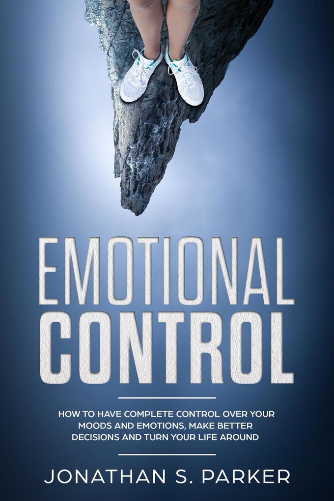 Emotional Control: How To Have Complete Control Over Your Moods and Emotions Make Better Decisions And Turn Your Life Around