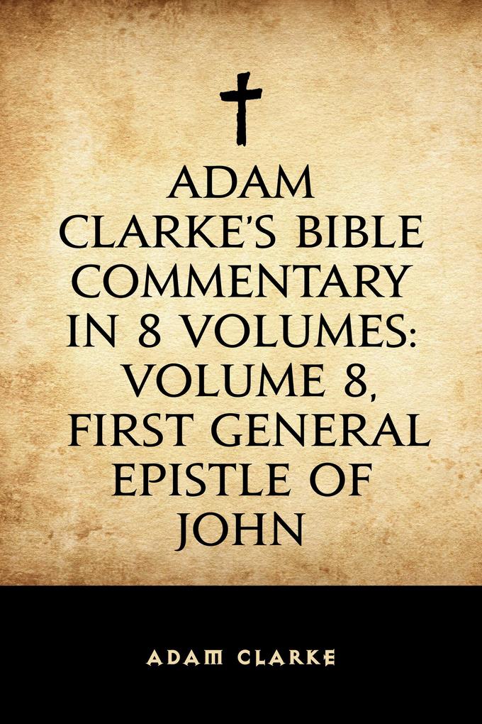 Adam Clarke‘s Bible Commentary in 8 Volumes: Volume 8 First General Epistle of John