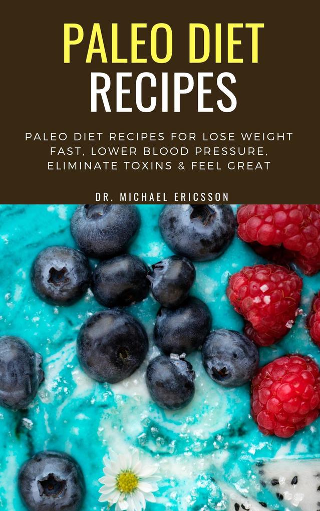 Paleo Diet Recipes: Paleo Diet Recipes For Lose Weight Fast Lower Blood Pressure Eliminate Toxins & Feel Great