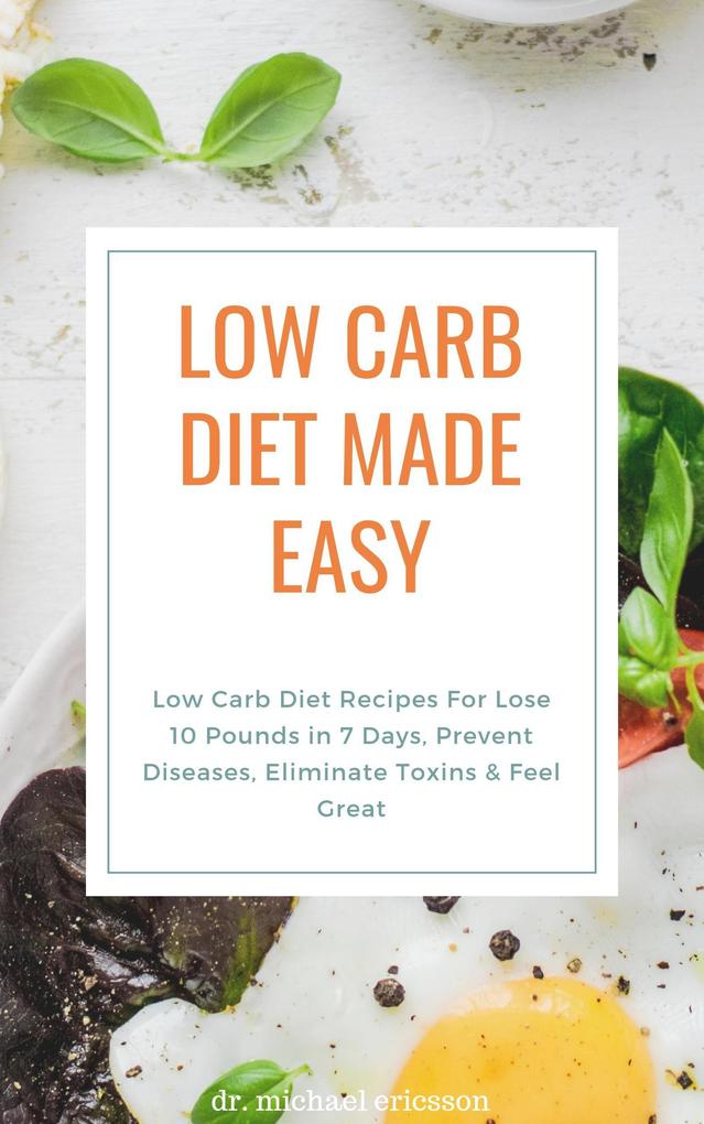 Low Carb Diet Made Easy: Low Carb Diet Recipes For Lose 10 Pounds in 7 Days Prevent Diseases Eliminate Toxins & Feel Great
