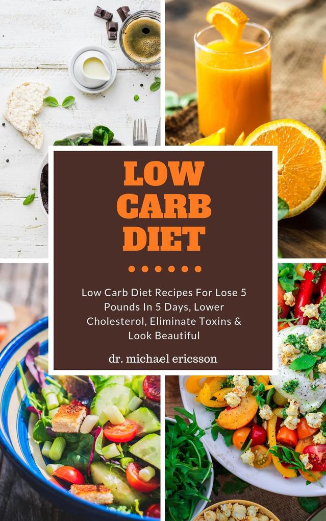 Low Carb Diet: Low Carb Diet Recipes For Lose 5 Pounds In 5 Days Lower Cholesterol Eliminate Toxins & Look Beautiful