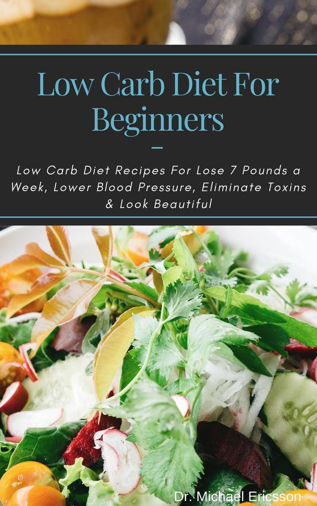 Low Carb Diet For Beginners: Low Carb Diet Recipes For Lose 7 Pounds a Week Lower Blood Pressure Eliminate Toxins & Look Beautiful