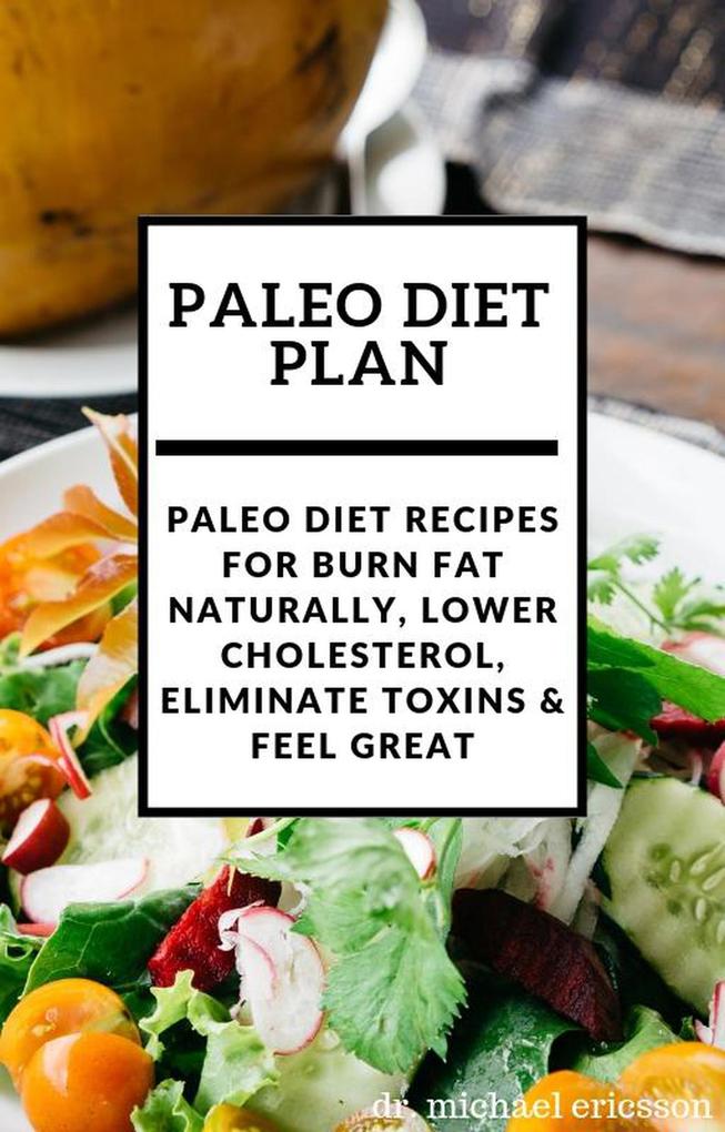 Paleo Diet Plan: Paleo Diet Recipes For Burn Fat Naturally Lower Cholesterol Eliminate Toxins & Feel Great