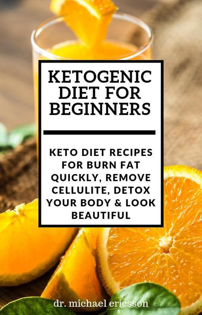 Ketogenic Diet For Beginners: Keto Diet Recipes For Burn Fat Quickly Remove Cellulite Detox Your Body & Look Beautiful