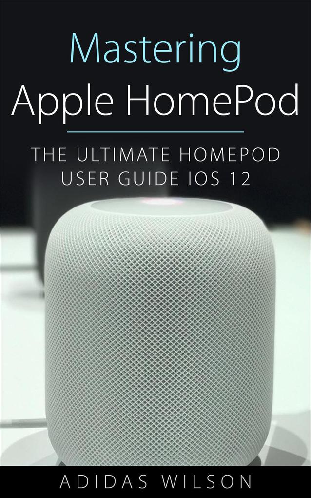 Mastering Apple HomePod - The Ultimate HomePod User Guide IOS 12