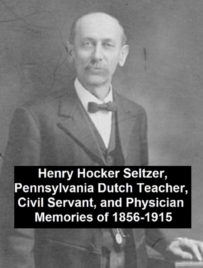 Henry Hocker Seltzer Pennsylvania Dutch Teacher Civil Servant and Physician - Memories of 1856-1915