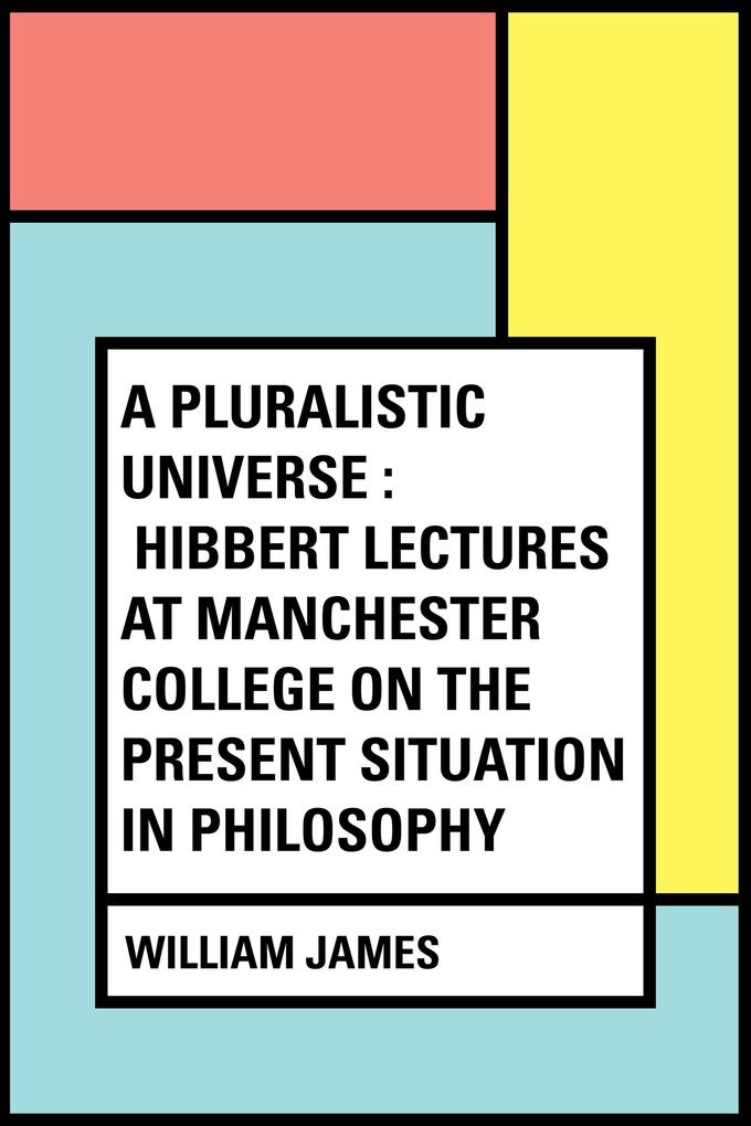 A Pluralistic Universe : Hibbert Lectures at Manchester College on the Present Situation in Philosophy