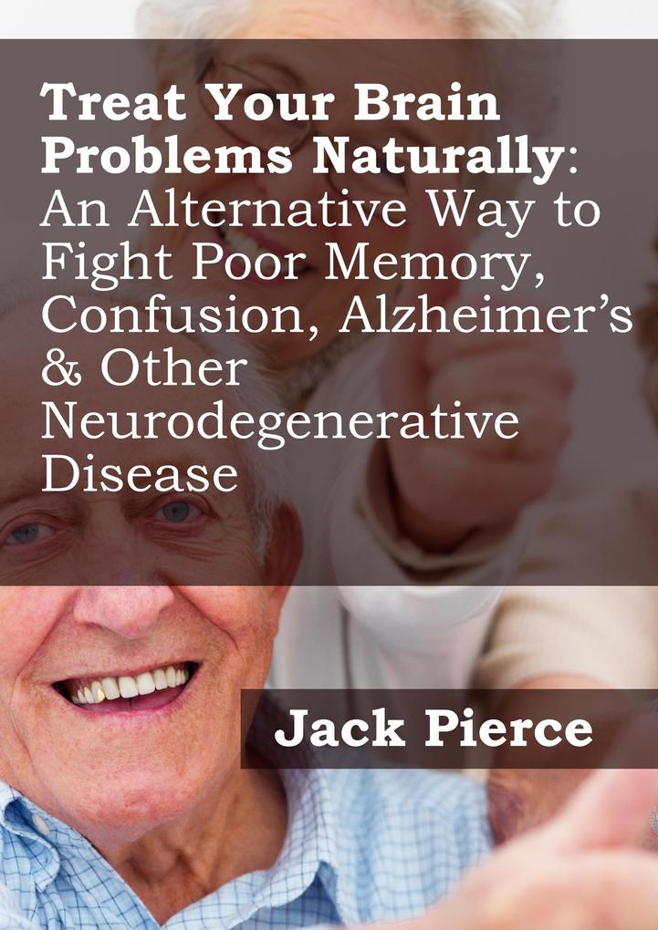 Treat Your Brain Naturally: An Alternative Way to Fight Poor Memory Confusion Alzheimer‘s & Other Neurodegenerative Disease