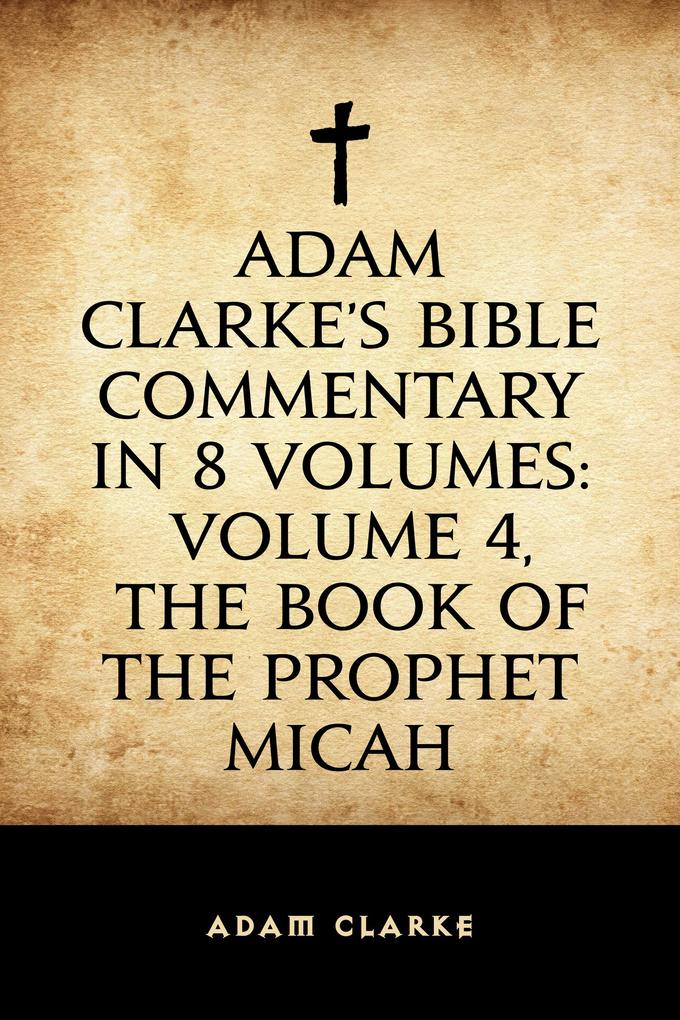 Adam Clarke‘s Bible Commentary in 8 Volumes: Volume 4 The Book of the Prophet Micah