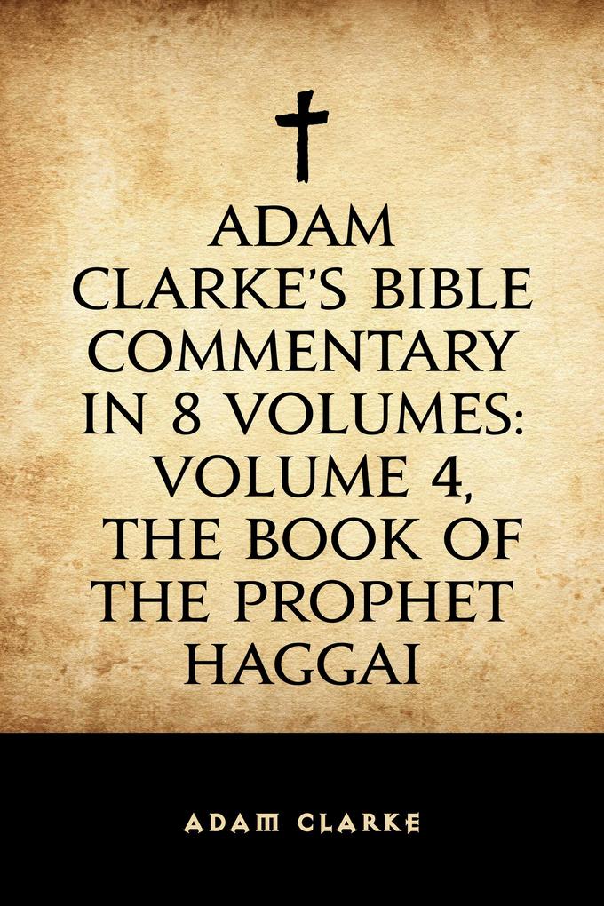Adam Clarke‘s Bible Commentary in 8 Volumes: Volume 4 The Book of the Prophet Haggai
