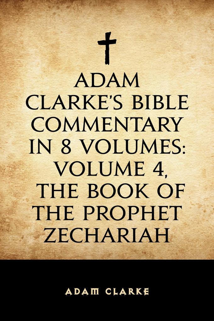 Adam Clarke‘s Bible Commentary in 8 Volumes: Volume 4 The Book of the Prophet Zechariah