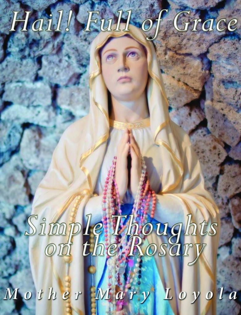 Hail! Full of Grace Simple Thoughts on the Rosary