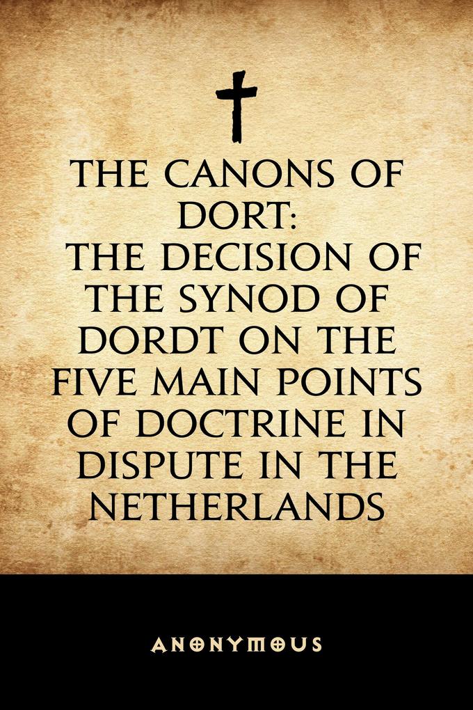 The Canons of Dort: The Decision of the Synod of Dordt on the Five Main Points of Doctrine in Dispute in the Netherlands