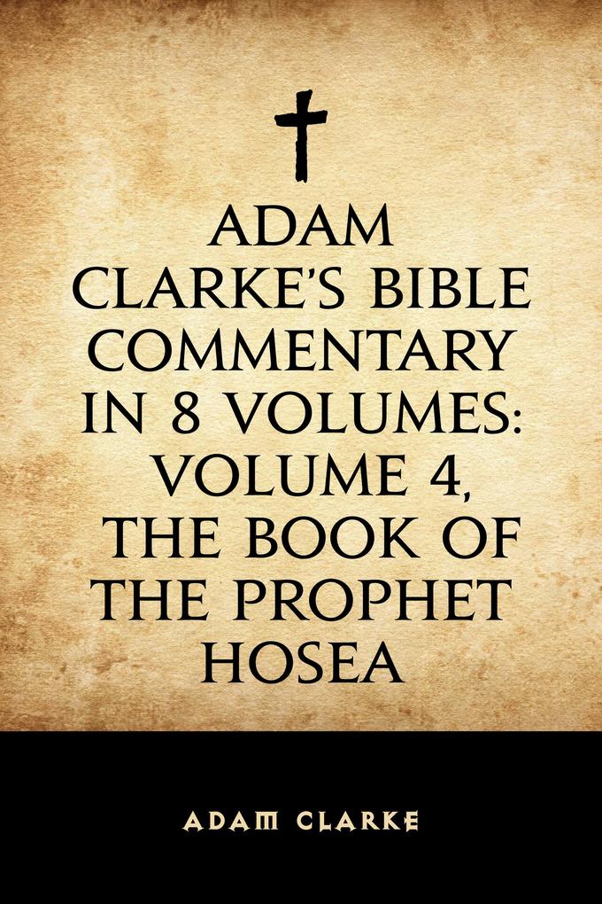 Adam Clarke‘s Bible Commentary in 8 Volumes: Volume 4 The Book of the Prophet Hosea