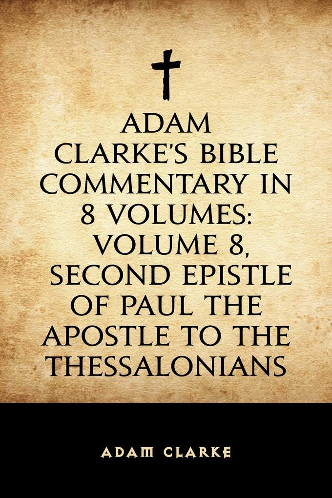 Adam Clarke‘s Bible Commentary in 8 Volumes: Volume 8 Second Epistle of Paul the Apostle to the Thessalonians