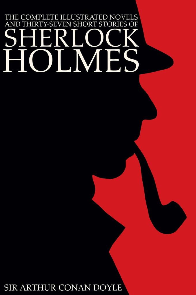 Complete Illustrated Novels and Thirty-Seven Short Stories of Sherlock Holmes: A Study in Scarlet The Sign of the Four The Hound of the Baskervilles The Valley of Fear The Adventures Memoirs & Return of Sherlock Holmes (Illustrated)
