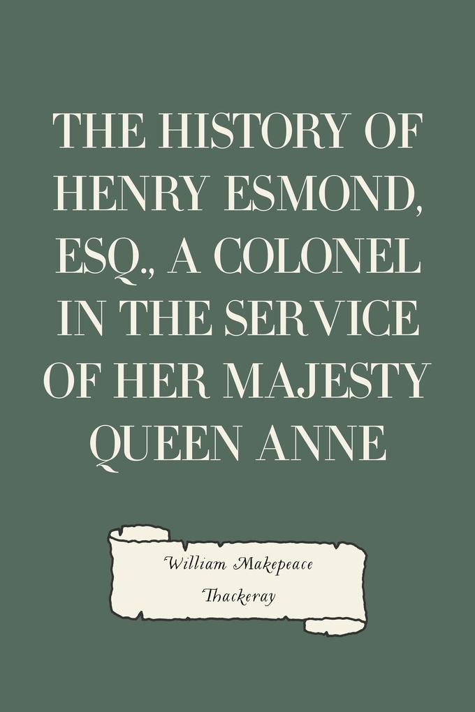 The History of Henry Esmond Esq. a Colonel in the Service of Her Majesty Queen Anne