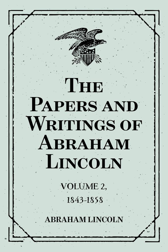 The Papers and Writings of Abraham Lincoln: Volume 2 1843-1858