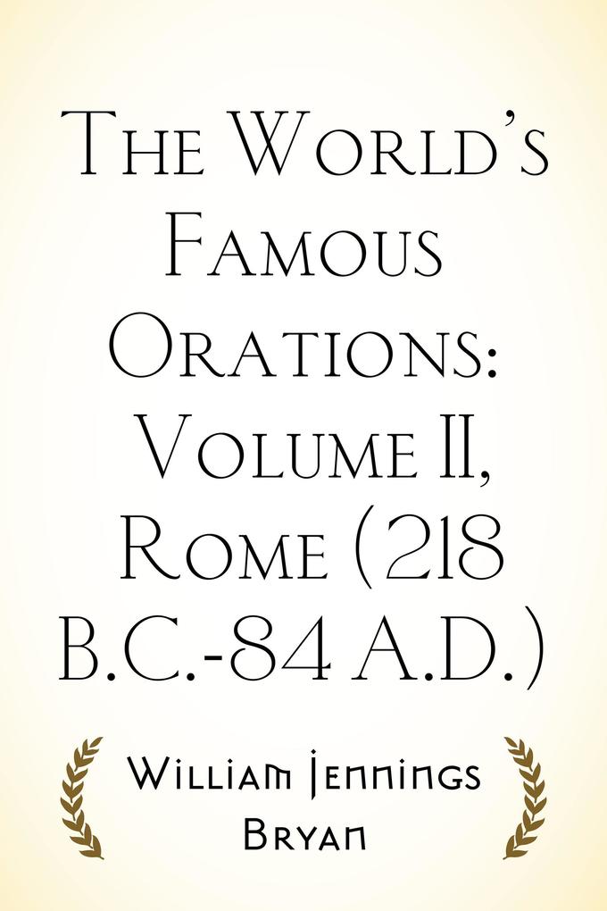 The World‘s Famous Orations: Volume II Rome (218 B.C.-84 A.D.)