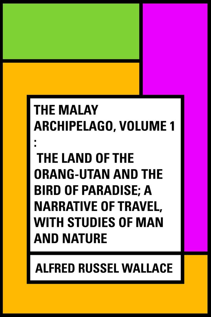 The Malay Archipelago Volume 1 : The Land of the Orang-utan and the Bird of Paradise; A Narrative of Travel with Studies of Man and Nature